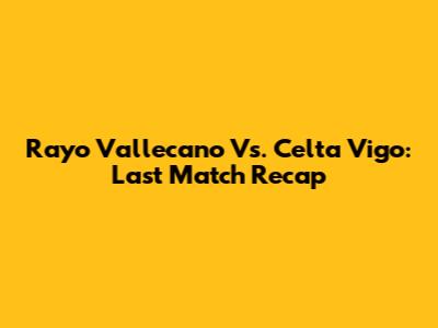 Rayo Vallecano Vs. Celta Vigo: Last Match Recap