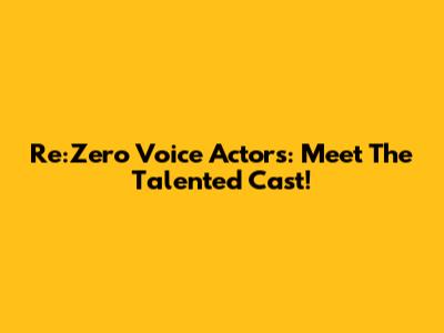 Re:Zero Voice Actors: Meet The Talented Cast!
