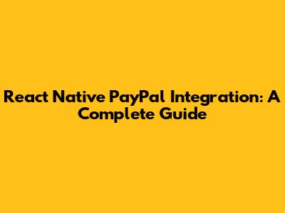 React Native PayPal Integration: A Complete Guide