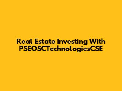 Real Estate Investing With PSEOSCTechnologiesCSE
