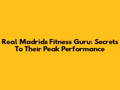 Real Madrid's Fitness Guru: Secrets To Their Peak Performance