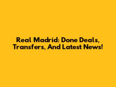 Real Madrid: Done Deals, Transfers, And Latest News!