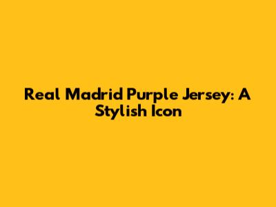 Real Madrid Purple Jersey: A Stylish Icon