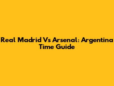 Real Madrid Vs Arsenal: Argentina Time Guide