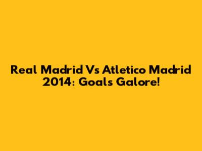 Real Madrid Vs Atletico Madrid 2014: Goals Galore!