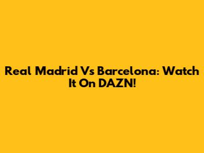 Real Madrid Vs Barcelona: Watch It On DAZN!