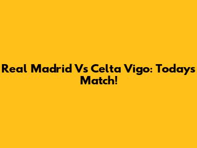 Real Madrid Vs Celta Vigo: Today's Match!