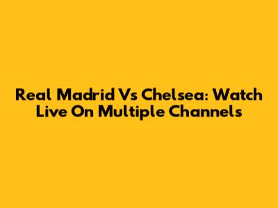 Real Madrid Vs Chelsea: Watch Live On Multiple Channels