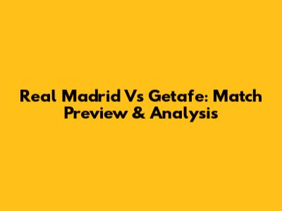 Real Madrid Vs Getafe: Match Preview & Analysis