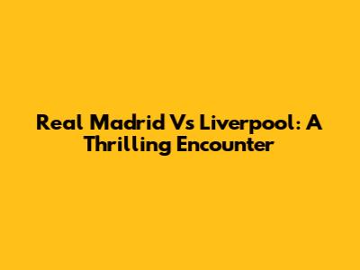 Real Madrid Vs Liverpool: A Thrilling Encounter