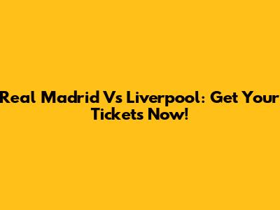 Real Madrid Vs Liverpool: Get Your Tickets Now!