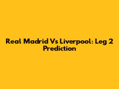 Real Madrid Vs Liverpool: Leg 2 Prediction