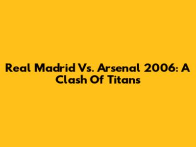 Real Madrid Vs. Arsenal 2006: A Clash Of Titans