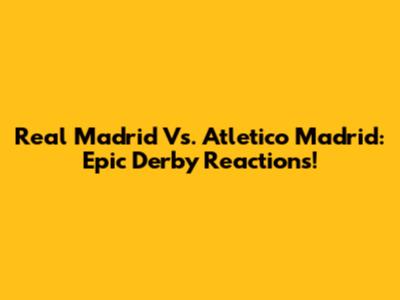 Real Madrid Vs. Atletico Madrid: Epic Derby Reactions!