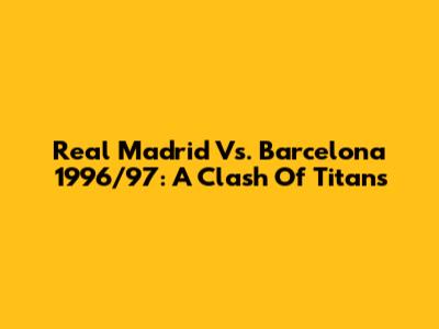 Real Madrid Vs. Barcelona 1996/97: A Clash Of Titans
