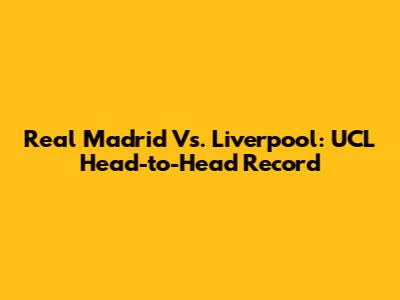 Real Madrid Vs. Liverpool: UCL Head-to-Head Record