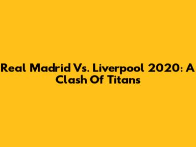 Real Madrid Vs. Liverpool 2020: A Clash Of Titans