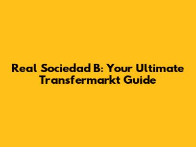Real Sociedad B: Your Ultimate Transfermarkt Guide