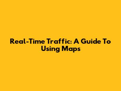 Real-Time Traffic: A Guide To Using Maps