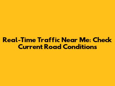 Real-Time Traffic Near Me: Check Current Road Conditions