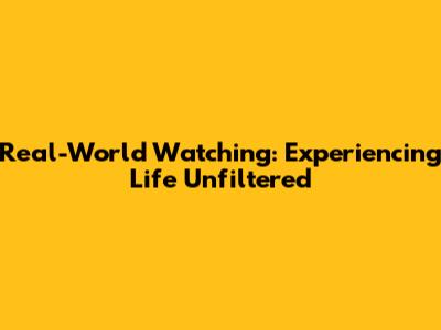 Real-World Watching: Experiencing Life Unfiltered