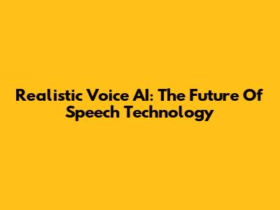 Realistic Voice AI: The Future Of Speech Technology