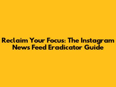 Reclaim Your Focus: The Instagram News Feed Eradicator Guide