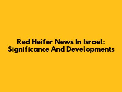 Red Heifer News In Israel: Significance And Developments