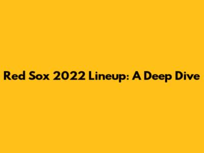 Red Sox 2022 Lineup: A Deep Dive