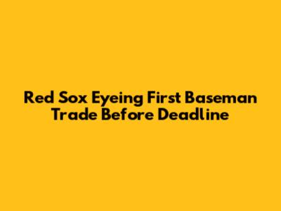 Red Sox Eyeing First Baseman Trade Before Deadline