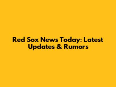 Red Sox News Today: Latest Updates & Rumors