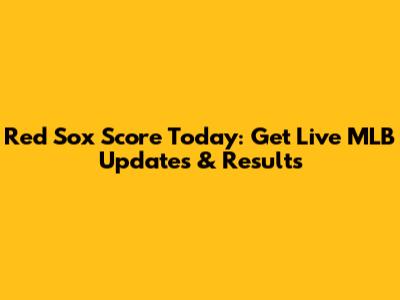 Red Sox Score Today: Get Live MLB Updates & Results