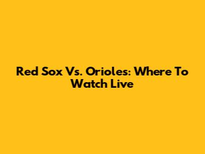 Red Sox Vs. Orioles: Where To Watch Live