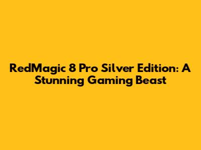 RedMagic 8 Pro Silver Edition: A Stunning Gaming Beast