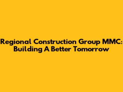 Regional Construction Group MMC: Building A Better Tomorrow