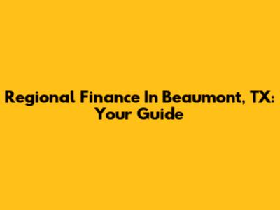Regional Finance In Beaumont, TX: Your Guide