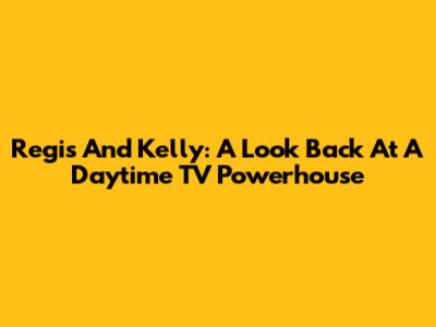 Regis And Kelly: A Look Back At A Daytime TV Powerhouse