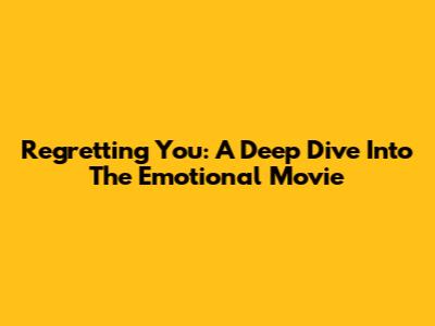 Regretting You: A Deep Dive Into The Emotional Movie