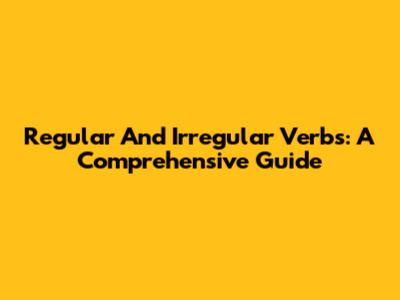 Regular And Irregular Verbs: A Comprehensive Guide