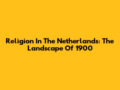 Religion In The Netherlands: The Landscape Of 1900