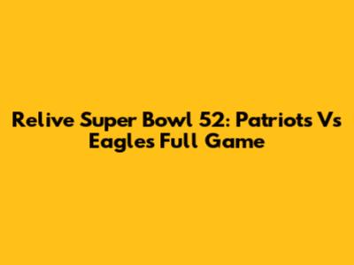 Relive Super Bowl 52: Patriots Vs Eagles Full Game