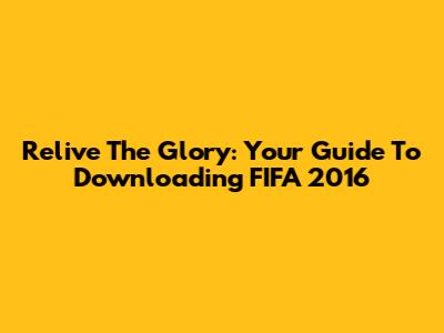 Relive The Glory: Your Guide To Downloading FIFA 2016