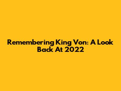 Remembering King Von: A Look Back At 2022