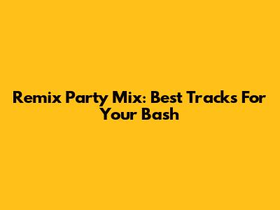 Remix Party Mix: Best Tracks For Your Bash