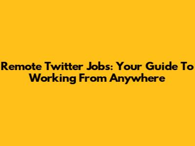 Remote Twitter Jobs: Your Guide To Working From Anywhere
