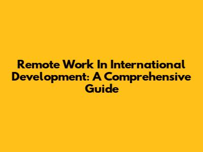 Remote Work In International Development: A Comprehensive Guide