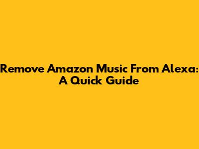 Remove Amazon Music From Alexa: A Quick Guide