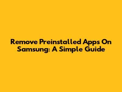 Remove Preinstalled Apps On Samsung: A Simple Guide