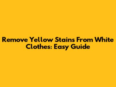 Remove Yellow Stains From White Clothes: Easy Guide