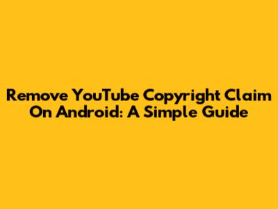 Remove YouTube Copyright Claim On Android: A Simple Guide